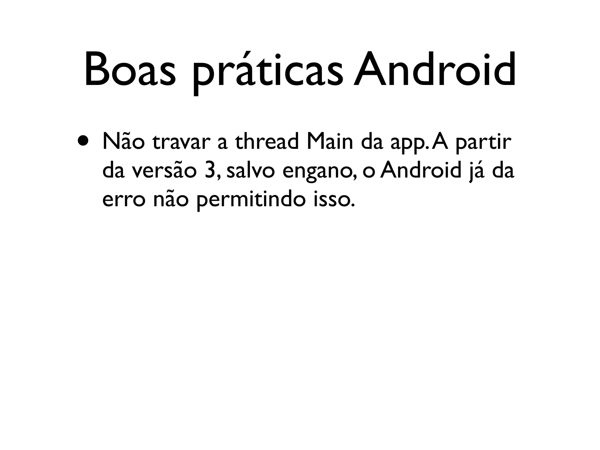Boas práticas Android
• Não travar a thread Main da app. A partir
  da versão 3, salvo engano, o Android já da
  erro não permitindo isso.
 