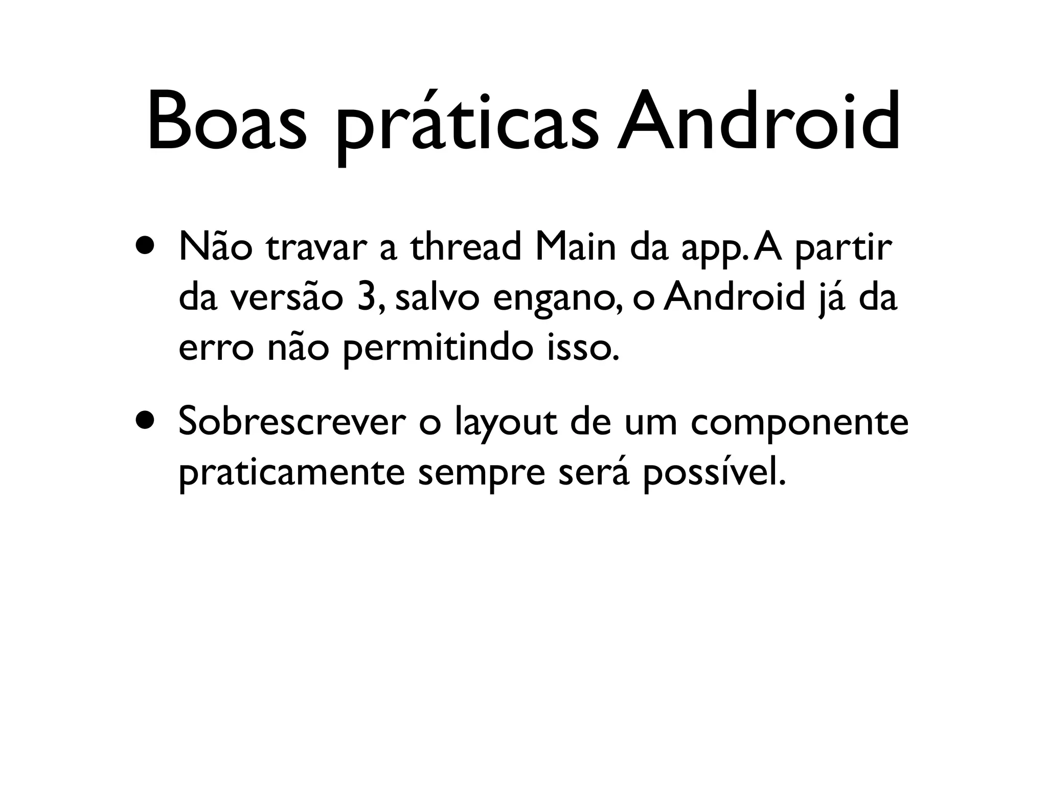 Boas práticas Android
• Não travar a thread Main da app. A partir
  da versão 3, salvo engano, o Android já da
  erro não permitindo isso.
• Sobrescrever o layout de um componente
  praticamente sempre será possível.
 