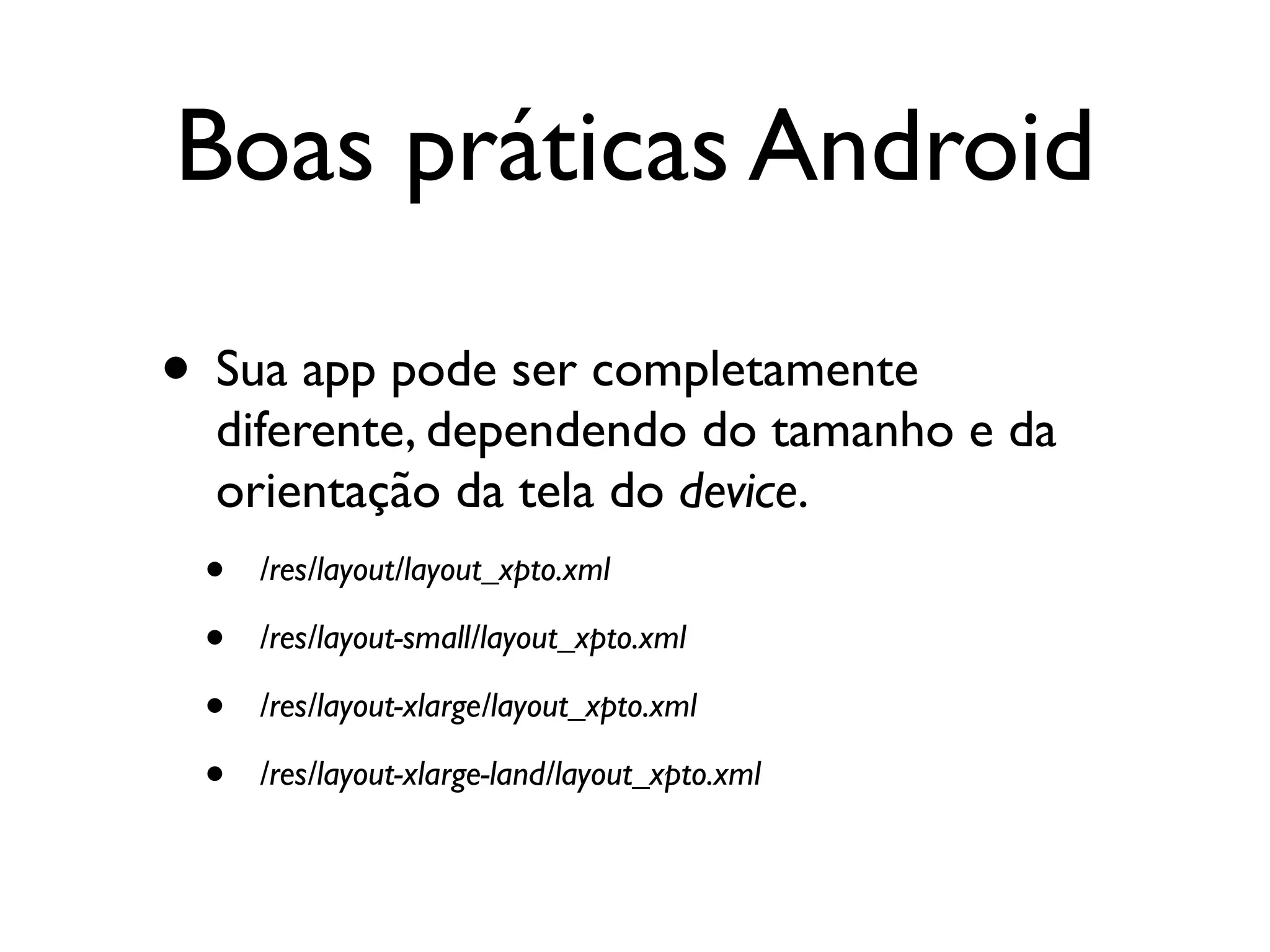 Boas práticas Android

• Sua app pode ser completamente
  diferente, dependendo do tamanho e da
  orientação da tela do device.
 •   /res/layout/layout_xpto.xml

 •   /res/layout-small/layout_xpto.xml

 •   /res/layout-xlarge/layout_xpto.xml

 •   /res/layout-xlarge-land/layout_xpto.xml
 