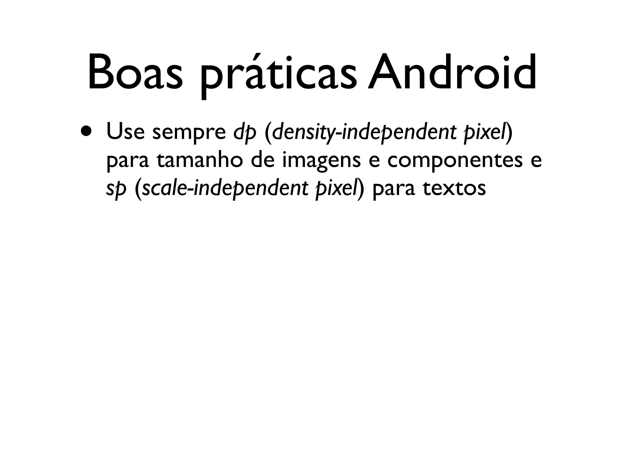 Boas práticas Android
• Use sempre dp (density-independent pixel)
  para tamanho de imagens e componentes e
  sp (scale-independent pixel) para textos
 