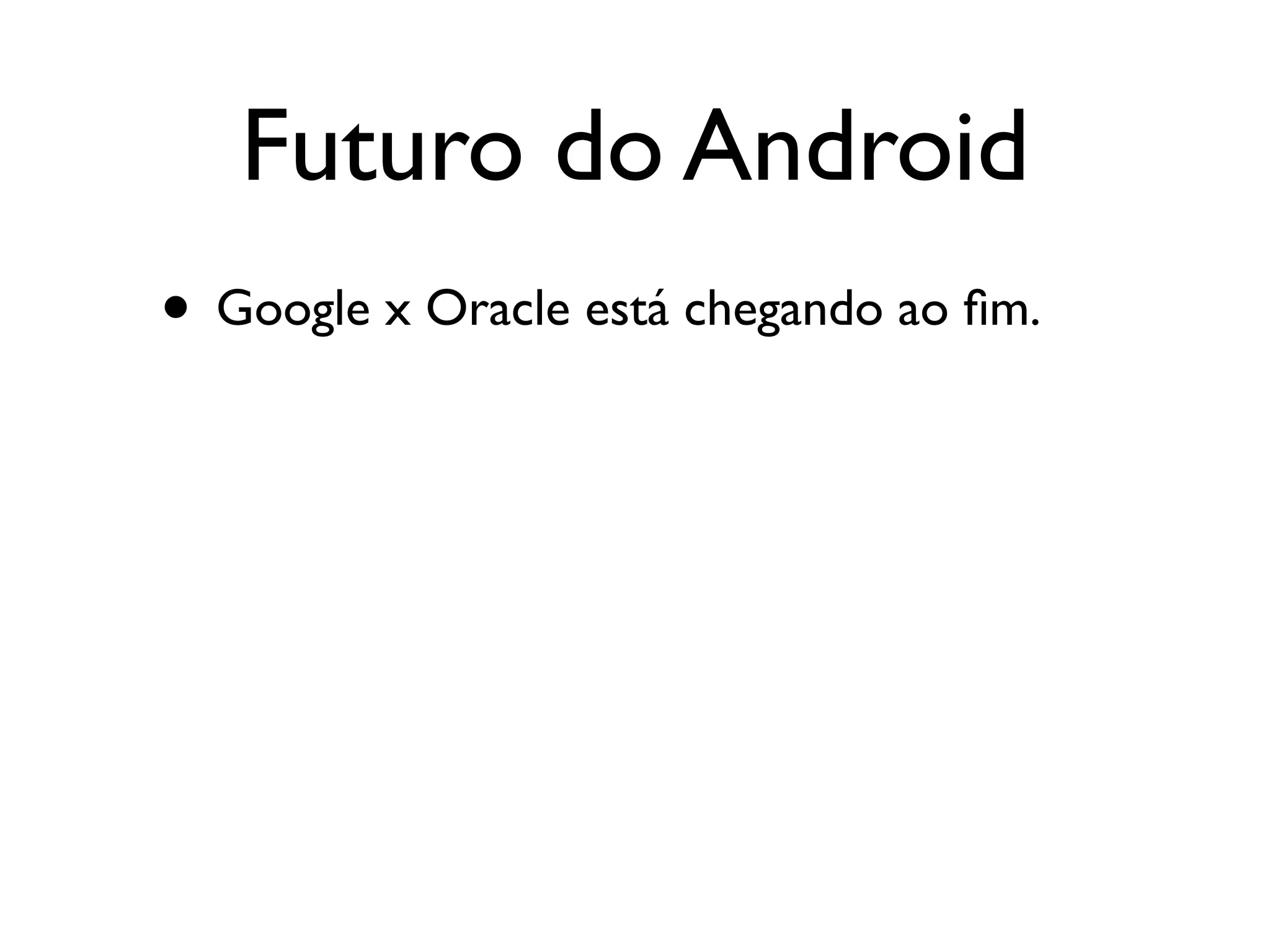 Futuro do Android
• Google x Oracle está chegando ao ﬁm.
 