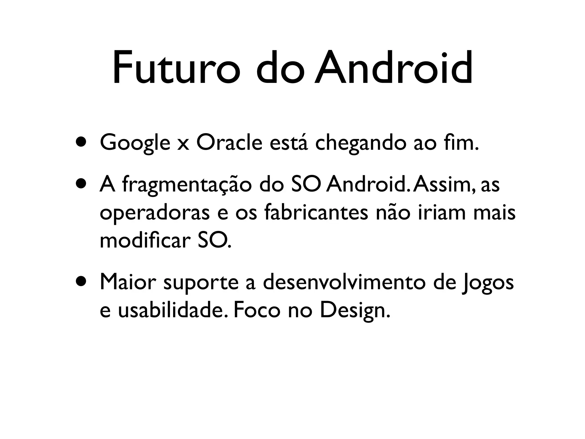 Futuro do Android
• Google x Oracle está chegando ao ﬁm.
• A fragmentação do SO Android. Assim, as
  operadoras e os fabricantes não iriam mais
  modiﬁcar SO.
• Maior suporte a desenvolvimento de Jogos
  e usabilidade. Foco no Design.
 