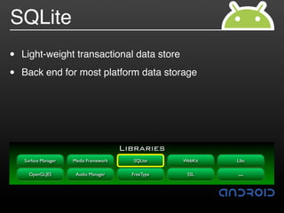 SQLite
•   Light-weight transactional data store

•   Back end for most platform data storage




                                        Libraries
    Surface Manager   Media Framework     SQLite     WebKit   Libc

      OpenGL|ES        Audio Manager      FreeType    SSL     …
 