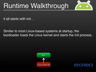 Runtime Walkthrough
It all starts with init…


Similar to most Linux-based systems at startup, the
bootloader loads the Linux kernel and starts the init process.




                               Init


                           Linux Kernel
 