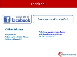 Thank You

Facebook.com/PerpetroTech

Office Address
New No 30/1
Velachery Road, Little Mount
Saidapet, Chennai-15

Website: www.perpetrotech.com
Mail: info@perpetrotech.com
Ph: +91- 8939707287

 