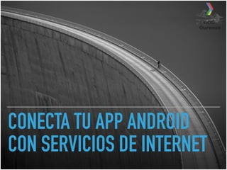 CONECTA TU APP ANDROID
CON SERVICIOS DE INTERNET
 