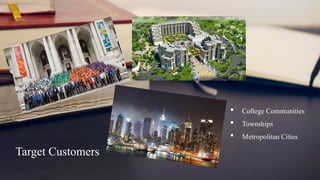Target Customers
• College Communities
• Townships
• Metropolitan Cities
 