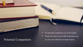 Potential Competitors
• No potential competitors yet in the market.
• Small city-scale services like bookreads.com,
etc exist, but unknown amongst masses.
 