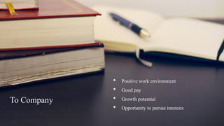 • Positive work environment
• Good pay
• Growth potential
• Opportunity to pursue interests
To Company
 