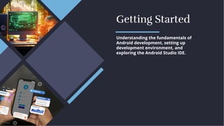 Getting Started
Getting Started
Understanding the fundamentals of
Android development, setting up
development environment, and
exploring the Android Studio IDE.
Understanding the fundamentals of
Android development, setting up
development environment, and
exploring the Android Studio IDE.
 