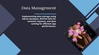 Data Management
Data Management
Implementing data storage using
SQLite database, RESTful APIs for
network requests, and data
caching for eﬃcient app
performance.
Implementing data storage using
SQLite database, RESTful APIs for
network requests, and data
caching for eﬃcient app
performance.
 