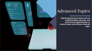 Advanced Topics
Advanced Topics
Exploring advanced topics such as
multithreading, security, and
performance optimization to
create robust and eﬃcient Android
apps.
Exploring advanced topics such as
multithreading, security, and
performance optimization to
create robust and eﬃcient Android
apps.
 