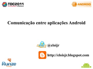 Comunicação entre aplicações Android @eloijr http://eloisjr.blogspot.com 