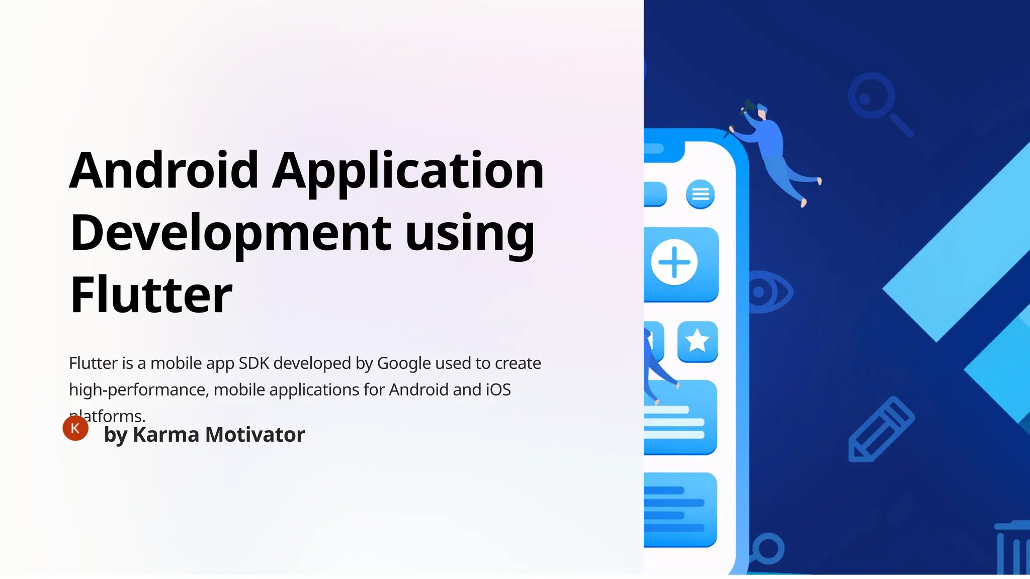 Android Application
Development using
Flutter
Flutter is a mobile app SDK developed by Google used to create
high-performance, mobile applications for Android and iOS
platforms.
by Karma Motivator
 