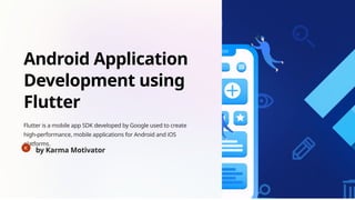 Android Application
Development using
Flutter
Flutter is a mobile app SDK developed by Google used to create
high-performance, mobile applications for Android and iOS
platforms.
by Karma Motivator
 