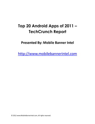 Top 20 Android Apps of 2011 –
              TechCrunch Report

             Presented By: Mobile Banner Intel

         http://www.mobilebannerintel.com




© 2012 www.MobileBannerIntel.com, All rights reserved.
 