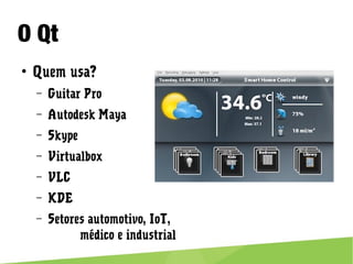 O Qt
● Quem usa?
– Guitar Pro
– Autodesk Maya
– Skype
– Virtualbox
– VLC
– KDE
– Setores automotivo, IoT,
médico e industrial
 