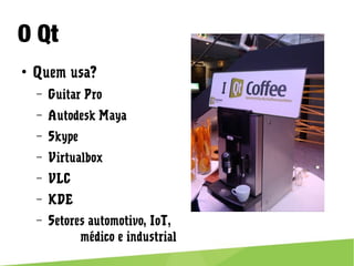 O Qt
● Quem usa?
– Guitar Pro
– Autodesk Maya
– Skype
– Virtualbox
– VLC
– KDE
– Setores automotivo, IoT,
médico e industrial
 
