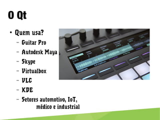 O Qt
● Quem usa?
– Guitar Pro
– Autodesk Maya
– Skype
– Virtualbox
– VLC
– KDE
– Setores automotivo, IoT,
médico e industrial
 
