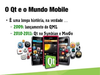O Qt e o Mundo Mobile
● É uma longa história, na verdade …
– 2009: lançamento do QML
– 2010-2011: Qt no Symbian e MeeGo
 