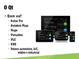 O Qt
● Quem usa?
– Guitar Pro
– Autodesk Maya
– Skype
– Virtualbox
– VLC
– KDE
– Setores automotivo, IoT,
médico e industrial
 