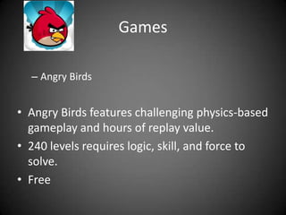 Games

  – Angry Birds


• Angry Birds features challenging physics-based
  gameplay and hours of replay value.
• 240 levels requires logic, skill, and force to
  solve.
• Free
 