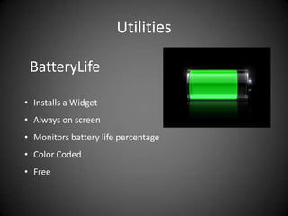 Utilities

 BatteryLife

• Installs a Widget
• Always on screen
• Monitors battery life percentage
• Color Coded
• Free
 