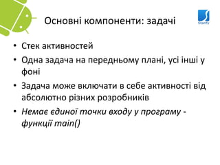 Основні компоненти: задачі

• Стек активностей
• Одна задача на передньому плані, усі інші у
  фоні
• Задача може включати в себе активності від
  абсолютно різних розробників
• Немає єдиної точки входу у програму -
  функції main()
 