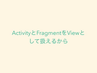 ActivityとFragmentをViewと
して扱えるから
 