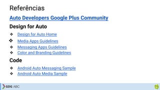 Referências
Auto Developers Google Plus Community
Design for Auto
❖ Design for Auto Home
❖ Media Apps Guidelines
❖ Messaging Apps Guidelines
❖ Color and Branding Guidelines
Code
❖ Android Auto Messaging Sample
❖ Android Auto Media Sample
 
