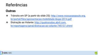 Referências
Outras
❖ Trânsito em SP (a partir do slide 25): http://www.nossasaopaulo.org.
br/portal/files/apresentacao-mobilidade-ibope-2014.pdf
❖ Distração ao Volante: http://quatrorodas.abril.com.
br/reportagens/geral/distracao-ao-volante-745137.shtml
 