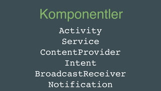 Komponentler
Activity
Service
ContentProvider
Intent
BroadcastReceiver
Notification
 