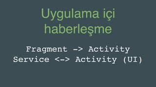 Uygulama içi
haberleşme
Fragment -> Activity
Service <-> Activity (UI)
 