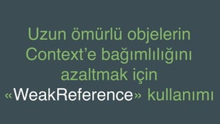 Uzun ömürlü objelerin
Context’e bağımlılığını
azaltmak için
«WeakReference» kullanımı
 
