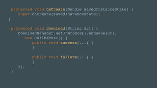 protected void onCreate(Bundle savedInstanceState) {
super.onCreate(savedInstanceState);
}
protected void download(String url) {
DownloadManager.getInstance().enqueue(url,
new Callback<>() {
public void success(...) {
}
public void failure(...) {
}
});
}
 