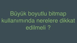 Büyük boyutlu bitmap
kullanımında nerelere dikkat
edilmeli ?
 