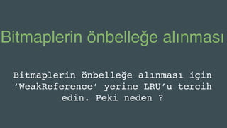 Bitmaplerin önbelleğe alınması
Bitmaplerin önbelleğe alınması için
‘WeakReference’ yerine LRU’u tercih
edin. Peki neden ?
 