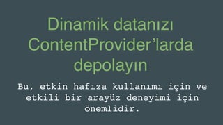 Dinamik datanızı
ContentProvider’larda
depolayın
Bu, etkin hafıza kullanımı için ve
etkili bir arayüz deneyimi için
önemlidir.
 