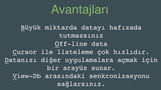 Avantajları
Büyük miktarda datayı hafızada
tutmazsınız
Off-line data
Cursor ile listeleme çok hızlıdır.
Datanızı diğer uygulamalara açmak için
bir arayüz sunar.
View-Db arasındaki senkronizasyonu
sağlarsınız.
 