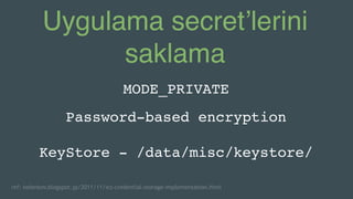 Uygulama secret’lerini
saklama
MODE_PRIVATE
Password-based encryption
KeyStore - /data/misc/keystore/
ref: nelenkov.blogspot.jp/2011/11/ics-credential-storage-implementation.html
 