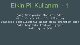 Etkin Pil Kullanımı - 1
Şarj Seviyesini Kontrol Edin
4G > 3G > Wifi > 2G (Tüketim)
Transfer edebildiğiniz kadar data transfer edin
Data bağlantı kontrolu yapın
Polling vs GCM
 