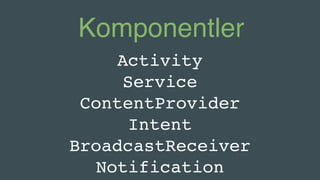 Komponentler
Activity
Service
ContentProvider
Intent
BroadcastReceiver
Notification
 