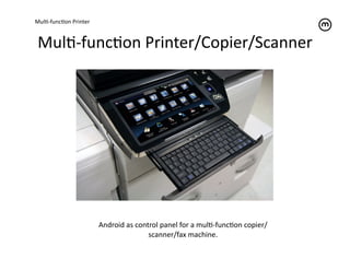 MulT-­‐funcTon	
  Printer	
  


 MulT-­‐funcTon	
  Printer/Copier/Scanner	
  




                                Android	
  as	
  control	
  panel	
  for	
  a	
  mulT-­‐funcTon	
  copier/
                                                     scanner/fax	
  machine.	
  
 