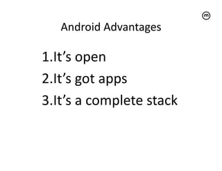 Android	
  Advantages	
  

1. It’s	
  open	
  
2. It’s	
  got	
  apps	
  
3. It’s	
  a	
  complete	
  stack	
  
 
