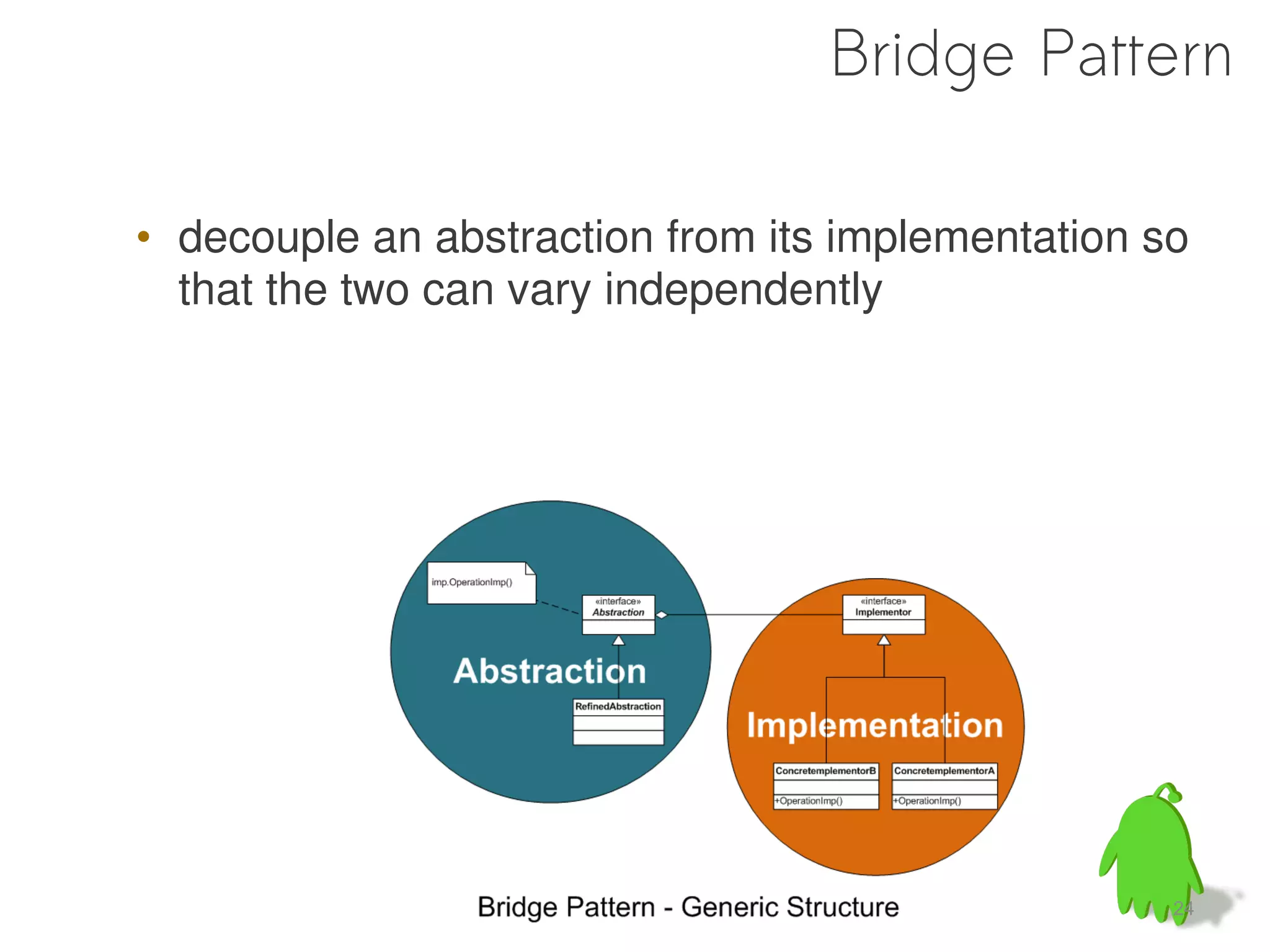 Bridge Pattern

• decouple an abstraction from its implementation so
  that the two can vary independently




                                                   24
 
