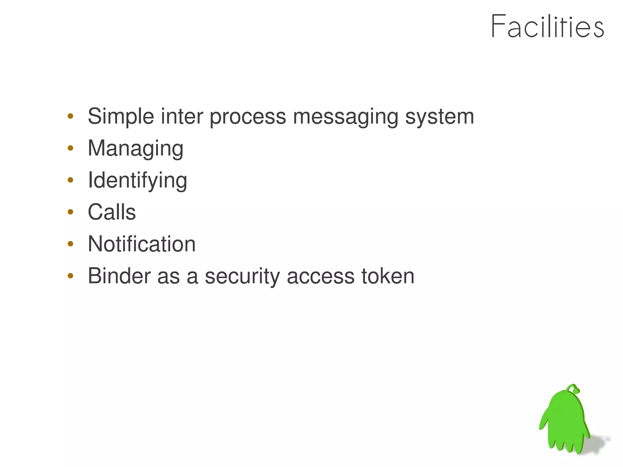 Facilities

•   Simple inter process messaging system
•   Managing
•   Identifying
•   Calls
•   Notification
•   Binder as a security access token
 
