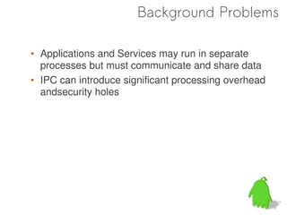 Background Problems

• Applications and Services may run in separate
  processes but must communicate and share data
• IPC can introduce significant processing overhead
  andsecurity holes




                                                 12
 