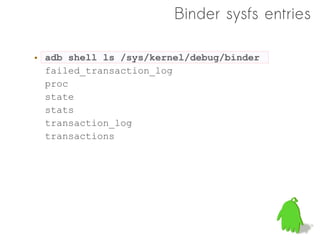 Binder sysfs entries

• adb shell ls /sys/kernel/debug/binder
  failed_transaction_log
  proc
  state
  stats
  transaction_log
  transactions
 