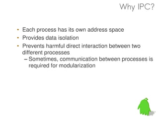 Why IPC?

• Each process has its own address space
• Provides data isolation
• Prevents harmful direct interaction between two
  different processes
   – Sometimes, communication between processes is
     required for modularization
 