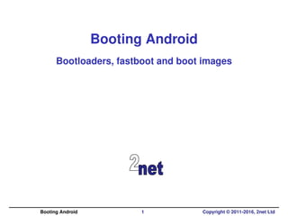 Booting Android
Bootloaders, fastboot and boot images
Booting Android 1 Copyright © 2011-2016, 2net Ltd
 